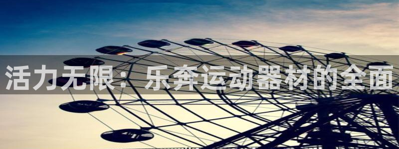 意昂5(KGAME)官方:活力无限:乐奔运动器材的全面